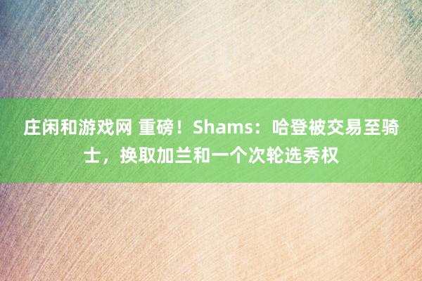 莊閑和游戲網(wǎng) 重磅!Shams:哈登被交易至騎士,換取加蘭和一個次輪選秀權(quán)