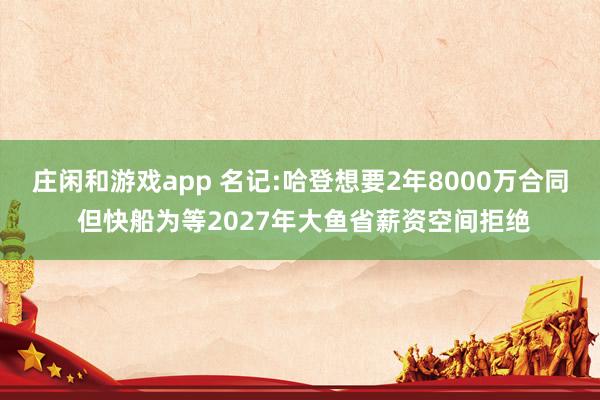 莊閑和游戲app 名記:哈登想要2年8000萬(wàn)合同 但快船為等2027年大魚省薪資空間拒絕